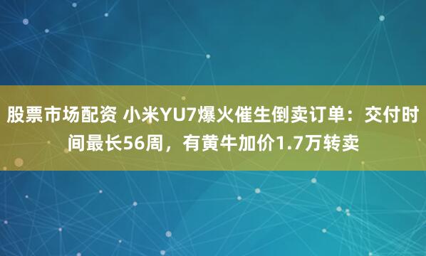 股票市场配资 小米YU7爆火催生倒卖订单：交付时间最长56周，有黄牛加价1.7万转卖