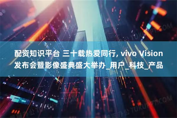 配资知识平台 三十载热爱同行, vivo Vision发布会暨影像盛典盛大举办_用户_科技_产品