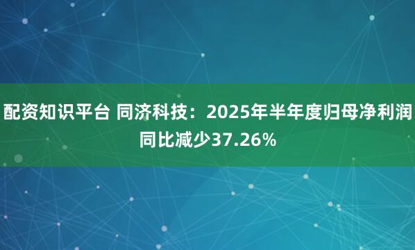配资知识平台 同济科技：2025年半年度归母净利润同比减少37.26%