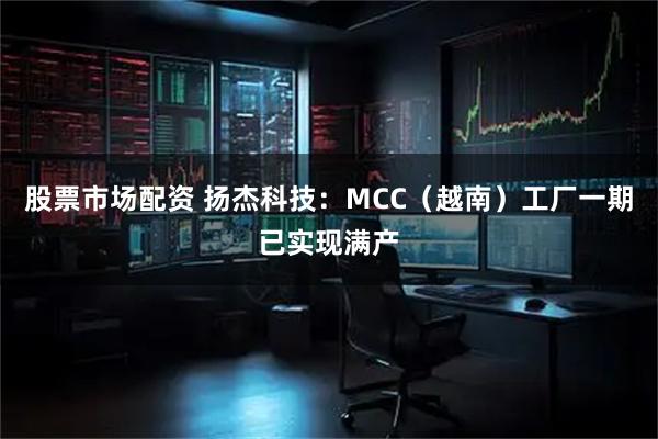 股票市场配资 扬杰科技：MCC（越南）工厂一期已实现满产