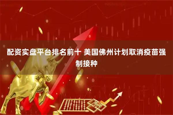 配资实盘平台排名前十 美国佛州计划取消疫苗强制接种