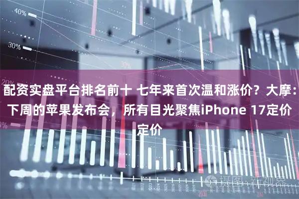 配资实盘平台排名前十 七年来首次温和涨价？大摩：下周的苹果发布会，所有目光聚焦iPhone 17定价