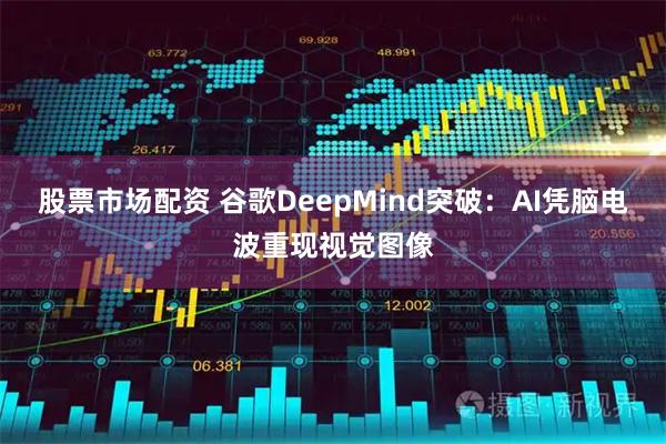 股票市场配资 谷歌DeepMind突破：AI凭脑电波重现视觉图像