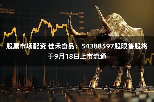 股票市场配资 佳禾食品：54388597股限售股将于9月18日上市流通