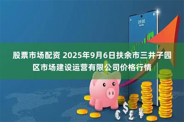 股票市场配资 2025年9月6日扶余市三井子园区市场建设运营有限公司价格行情