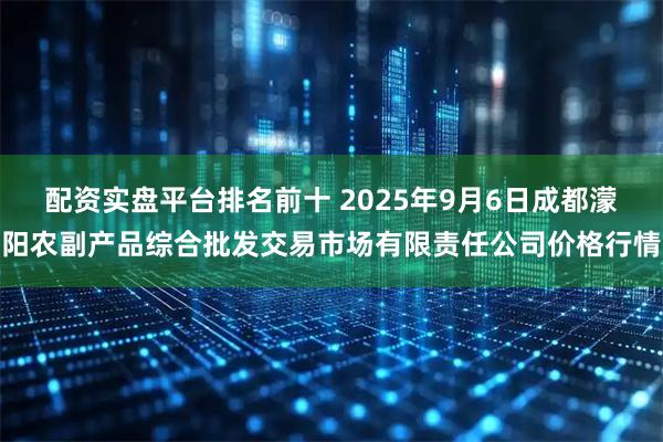 配资实盘平台排名前十 2025年9月6日成都濛阳农副产品综合批发交易市场有限责任公司价格行情