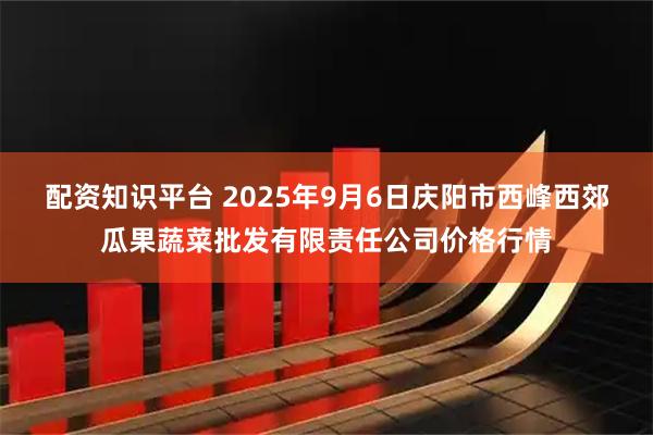 配资知识平台 2025年9月6日庆阳市西峰西郊瓜果蔬菜批发有限责任公司价格行情