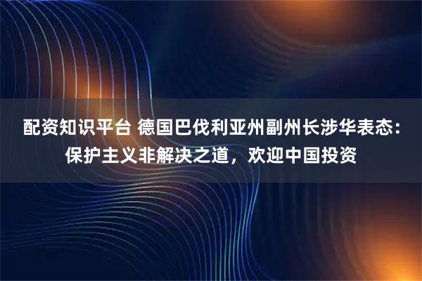 配资知识平台 德国巴伐利亚州副州长涉华表态：保护主义非解决之道，欢迎中国投资