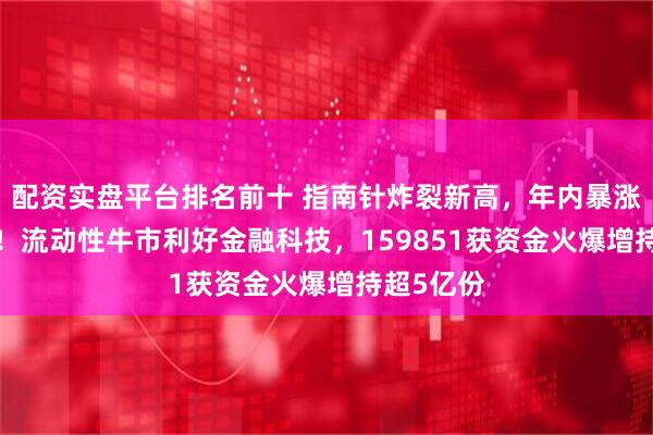 配资实盘平台排名前十 指南针炸裂新高，年内暴涨超160%！流动性牛市利好金融科技，159851获资金火爆增持超5亿份