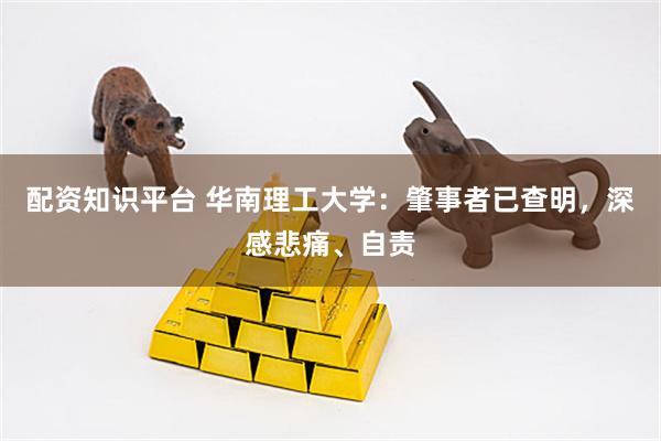 配资知识平台 华南理工大学：肇事者已查明，深感悲痛、自责