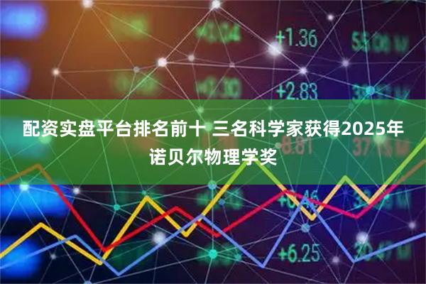 配资实盘平台排名前十 三名科学家获得2025年诺贝尔物理学奖